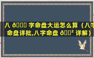 八 🐝 字命盘大运怎么算（八字命盘详批,八字命盘 🌲 详解）